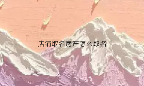 店铺取名房产怎么取名(店铺商铺取名大全)