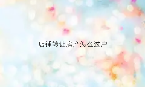 店铺转让房产怎么过户(店面转让过户流程)