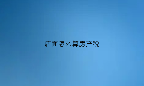 店面怎么算房产税(店面房税费怎么算)