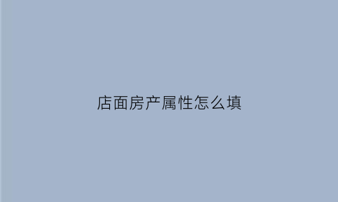 店面房产属性怎么填(店面房产属性怎么填写才正确)