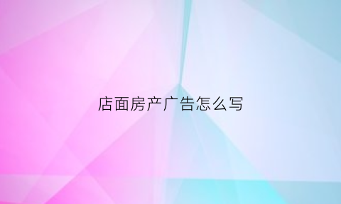 店面房产广告怎么写(房产门面广告牌子内容)