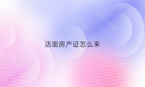 店面房产证怎么来(办理店铺房产证需要什么手续及证件)