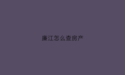 廉江怎么查房产(廉江房产局电话)
