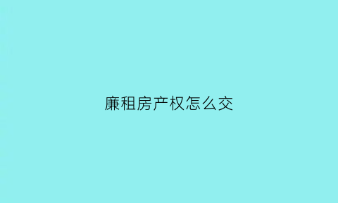 廉租房产权怎么交(廉租房如何交易)