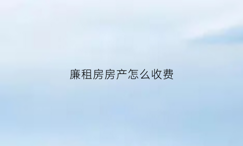 廉租房房产怎么收费(廉租房有什么费用)