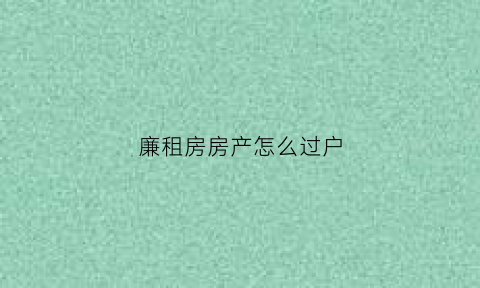 廉租房房产怎么过户(廉租房房产怎么过户的)