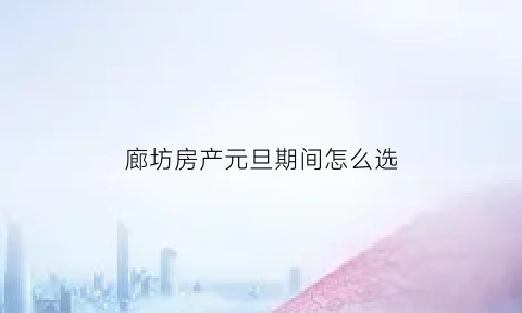 廊坊房产元旦期间怎么选(廊坊购房新政)