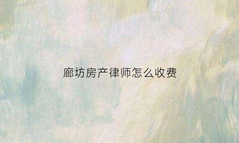 廊坊房产律师怎么收费(廊坊房产律师事务所)