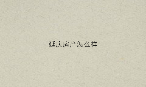 延庆房产怎么样(延庆房子有升值潜力吗)