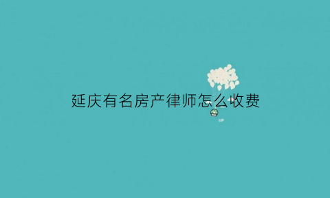 延庆有名房产律师怎么收费(延庆区律师事务所律师)