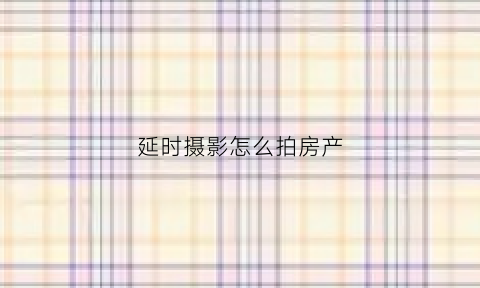 延时摄影怎么拍房产(延时摄影怎么拍房产照片)
