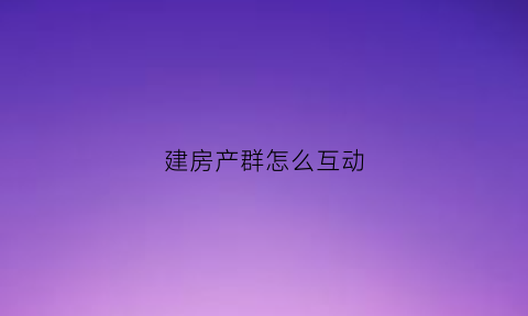 建房产群怎么互动(适合房产的微信群名字)