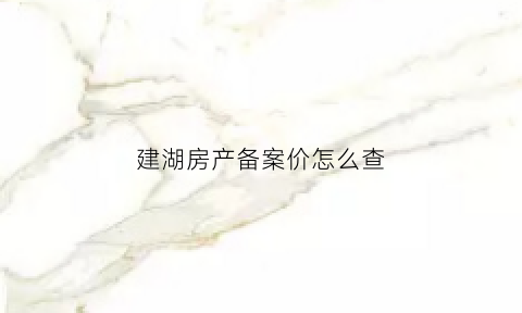 建湖房产备案价怎么查(建湖房管局备案查询)