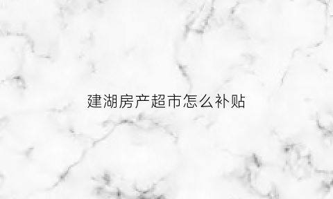 建湖房产超市怎么补贴(建湖卖房)