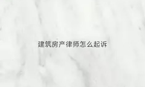 建筑房产律师怎么起诉(建筑律师收费标准如何)