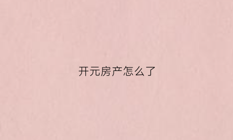 开元房产怎么了(开元房产集团总裁是谁)