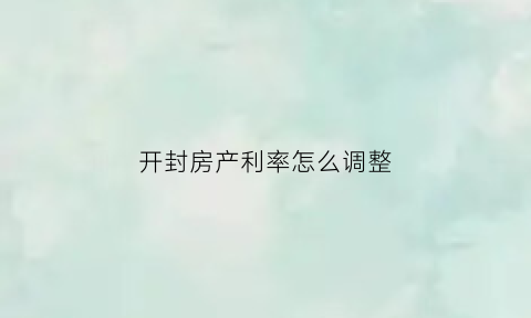 开封房产利率怎么调整(2021年开封市银行房贷利率)