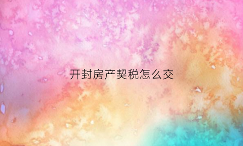 开封房产契税怎么交(开封市房产契税政策)