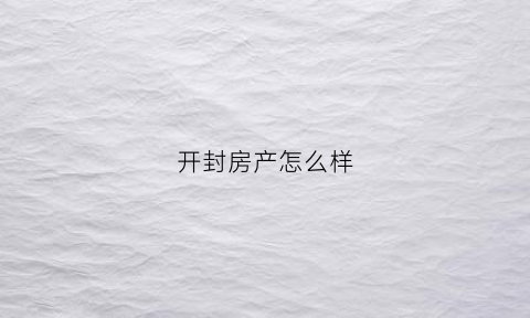 开封房产怎么样(开封房产网最新楼盘价格)