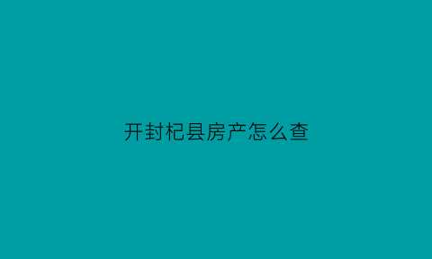 开封杞县房产怎么查(开封房产查询)