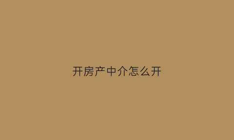 开房产中介怎么开(房屋中介怎么开)