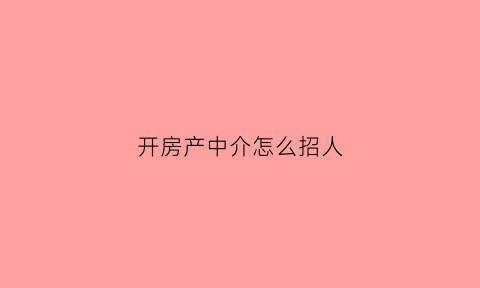 开房产中介怎么招人(房产中介如何招人)