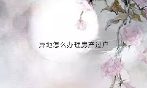 异地怎么办理房产过户