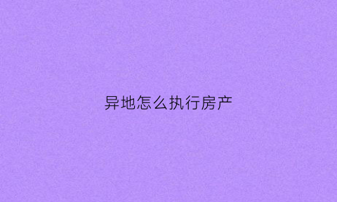 异地怎么执行房产(法院执行异地房产怎样执行)