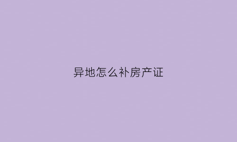 异地怎么补房产证(异地房产证明在哪里开)