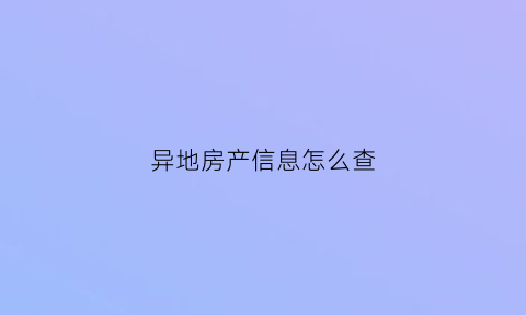 异地房产信息怎么查(异地房产怎么查封)
