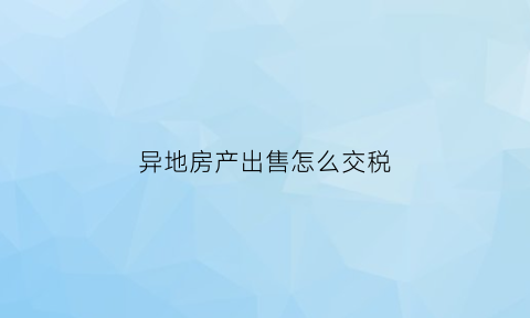 异地房产出售怎么交税(异地房产税怎么征收)