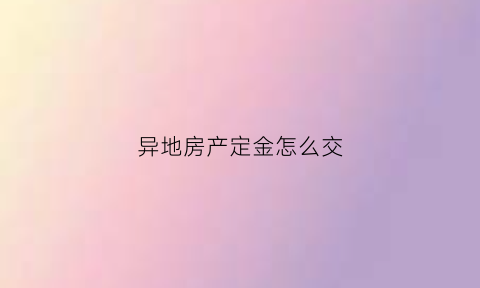 异地房产定金怎么交(异地房产定金怎么交费)