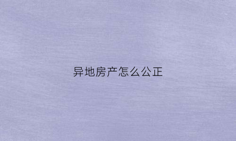 异地房产怎么公正(异地的房子本地可以做公证吗)