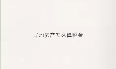 异地房产怎么算税金(异地买房税怎么收的)