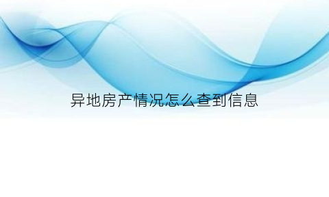 异地房产情况怎么查到信息(异地房屋信息查询)