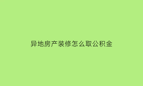 异地房产装修怎么取公积金(异地房屋装修可以提取公积金吗)