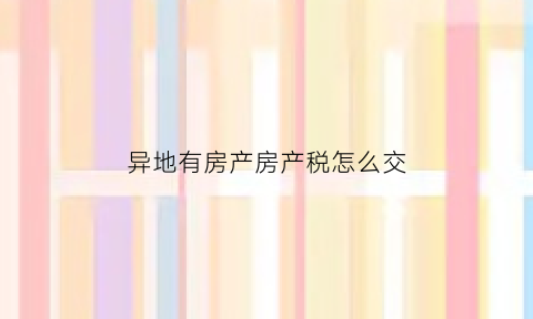 异地有房产房产税怎么交(异地房产税如何缴纳)