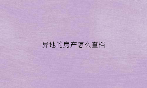 异地的房产怎么查档(异地房管局查询房产信息)