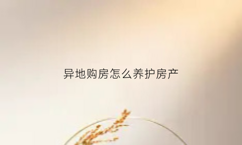 异地购房怎么养护房产(异地购买房产)