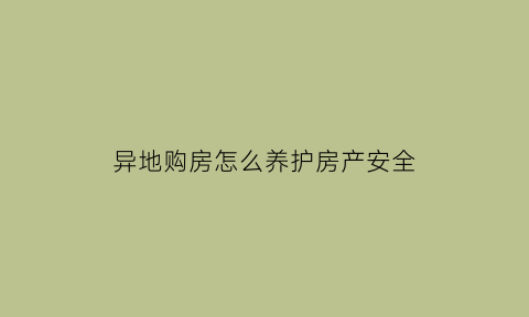 异地购房怎么养护房产安全(异地购买房产)