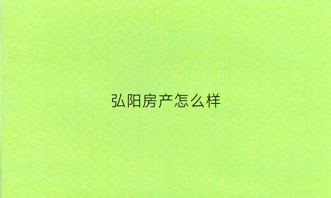 弘阳房产怎么样(弘阳房产怎么样值得买吗)