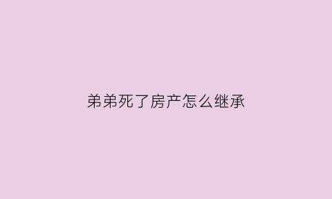 弟弟死了房产怎么继承(弟弟死了哥哥有继承权吗)