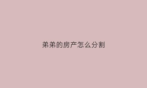 弟弟的房产怎么分割(弟弟的房子怎么过户给哥哥)