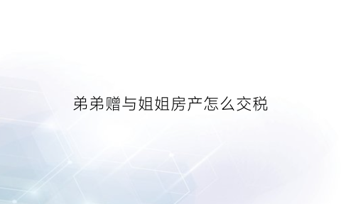 弟弟赠与姐姐房产怎么交税(弟弟房子赠予姐姐)