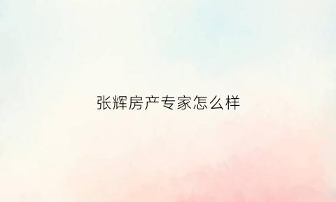 张辉房产专家怎么样(张辉房产专家怎么样啊)