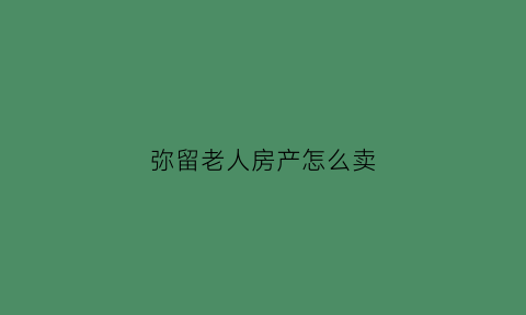 弥留老人房产怎么卖(老人弥留症状)