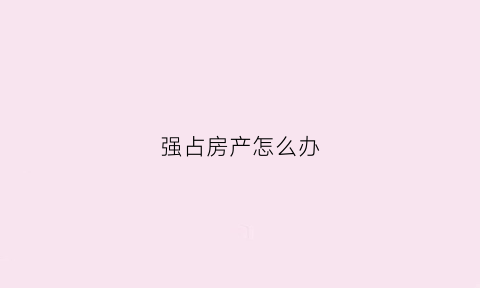 强占房产怎么办(强占他人房产有罪吗)