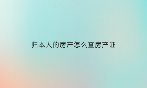 归本人的房产怎么查房产证(怎么查本人房产证信息)