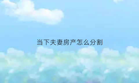 当下夫妻房产怎么分割(当下夫妻房产怎么分割出去)