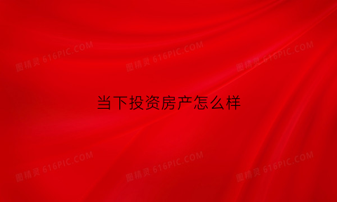 当下投资房产怎么样(现在房产投资怎么样)